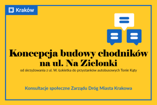 
Napis na żółtym tle: Koncepcja budowy chodników na ul. Na Zielonki od skrzyżowania z ul. Władysława Łokietka do przystanków autobusowych Tonie Kąty - konsultacje społeczne Zarządu Dróg Miasta Krakowa